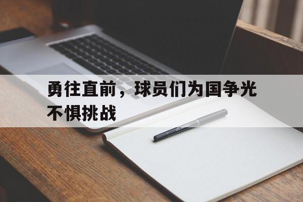开云APP-关于勇往直前，球员们为国争光不惧挑战的信息